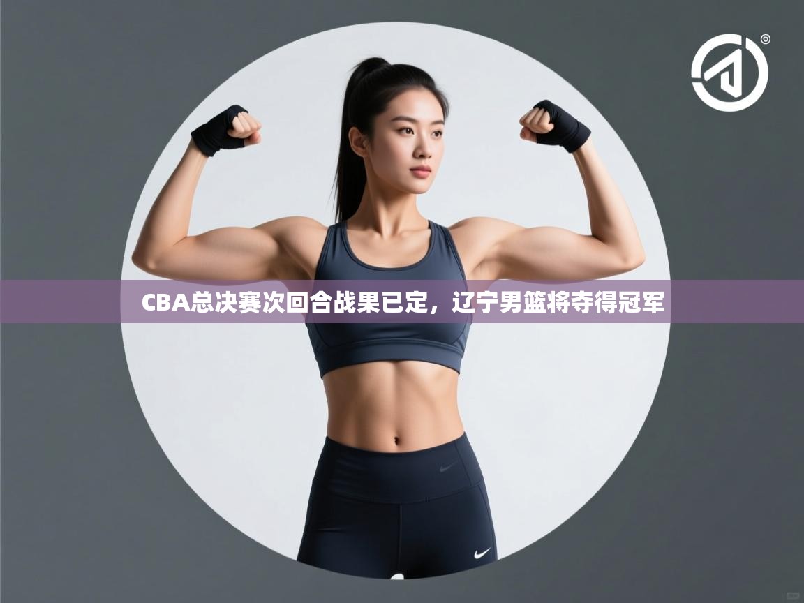 CBA总决赛次回合战果已定，辽宁男篮将夺得冠军